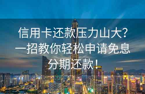 信用卡还款压力山大？一招教你轻松申请免息分期还款！