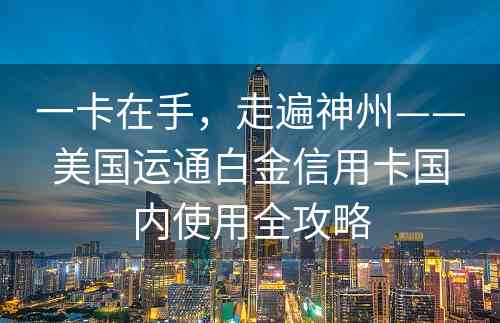 一卡在手，走遍神州——美国运通白金信用卡国内使用全攻略