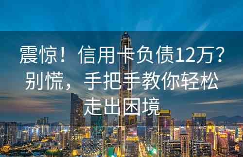 震惊！信用卡负债12万？别慌，手把手教你轻松走出困境