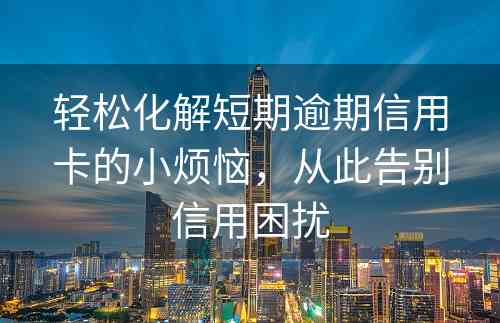 轻松化解短期逾期信用卡的小烦恼，从此告别信用困扰