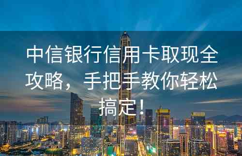 中信银行信用卡取现全攻略，手把手教你轻松搞定！