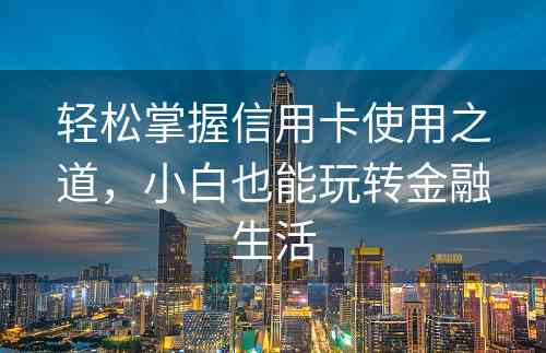 轻松掌握信用卡使用之道，小白也能玩转金融生活