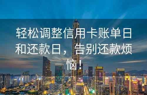 轻松调整信用卡账单日和还款日，告别还款烦恼！