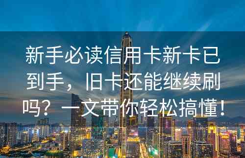 新手必读信用卡新卡已到手，旧卡还能继续刷吗？一文带你轻松搞懂！