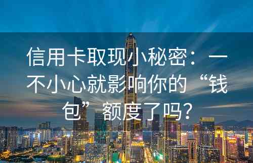 信用卡取现小秘密：一不小心就影响你的“钱包”额度了吗？