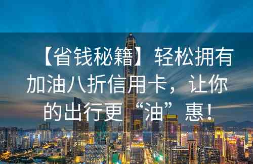 【省钱秘籍】轻松拥有加油八折信用卡，让你的出行更“油”惠！