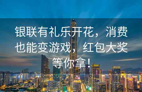 银联有礼乐开花，消费也能变游戏，红包大奖等你拿！