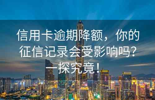 信用卡逾期降额，你的征信记录会受影响吗？一探究竟！ 