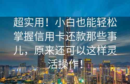 超实用！小白也能轻松掌握信用卡还款那些事儿，原来还可以这样灵活操作！