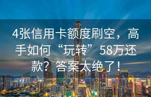 4张信用卡额度刷空，高手如何“玩转”58万还款？答案太绝了！