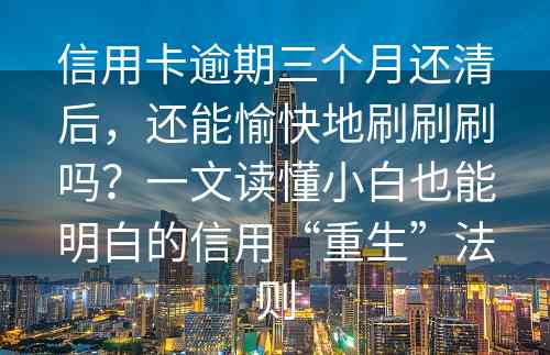 信用卡逾期三个月还清后，还能愉快地刷刷刷吗？一文读懂小白也能明白的信用“重生”法则