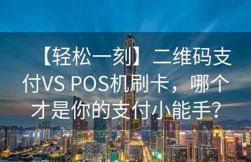 【轻松一刻】二维码支付VS POS机刷卡，哪个才是你的支付小能手？