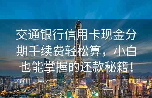 交通银行信用卡现金分期手续费轻松算，小白也能掌握的还款秘籍！