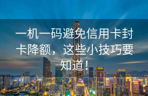 一机一码避免信用卡封卡降额，这些小技巧要知道！