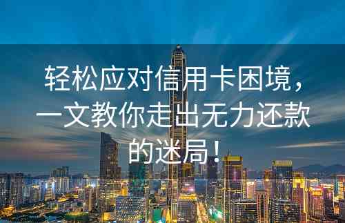 轻松应对信用卡困境，一文教你走出无力还款的迷局！