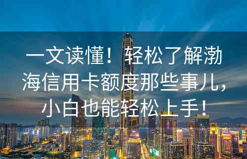 一文读懂！轻松了解渤海信用卡额度那些事儿，小白也能轻松上手！