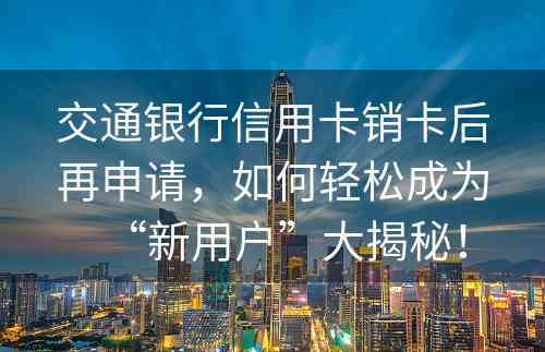 交通银行信用卡销卡后再申请，如何轻松成为“新用户”大揭秘！