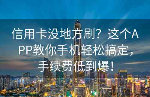 信用卡没地方刷？这个APP教你手机轻松搞定，手续费低到爆！