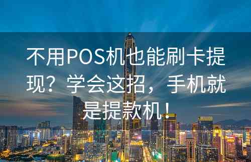 不用POS机也能刷卡提现？学会这招，手机就是提款机！