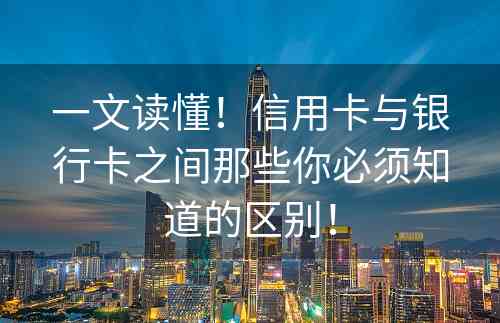 一文读懂！信用卡与银行卡之间那些你必须知道的区别！