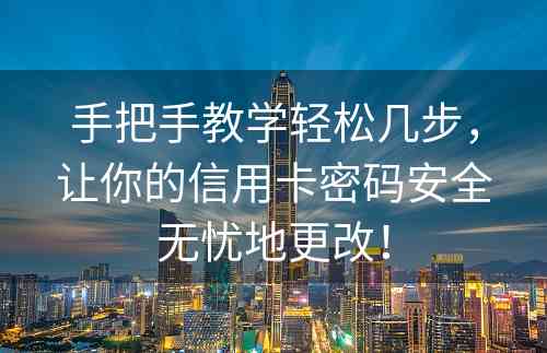 手把手教学轻松几步，让你的信用卡密码安全无忧地更改！