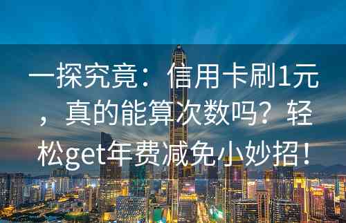 一探究竟：信用卡刷1元，真的能算次数吗？轻松get年费减免小妙招！