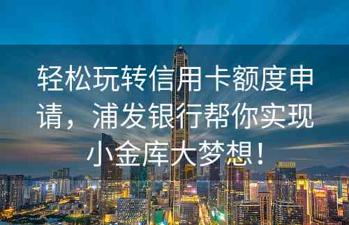 轻松玩转信用卡额度申请，浦发银行帮你实现小金库大梦想！