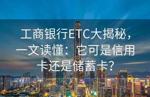 工商银行ETC大揭秘，一文读懂：它可是信用卡还是储蓄卡？