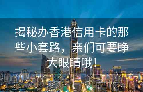 揭秘办香港信用卡的那些小套路，亲们可要睁大眼睛哦！