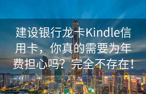 建设银行龙卡Kindle信用卡，你真的需要为年费担心吗？完全不存在！