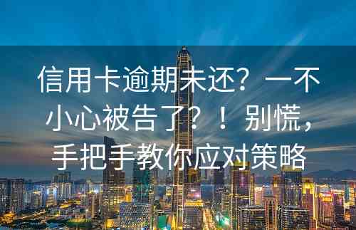 信用卡逾期未还？一不小心被告了？！别慌，手把手教你应对策略