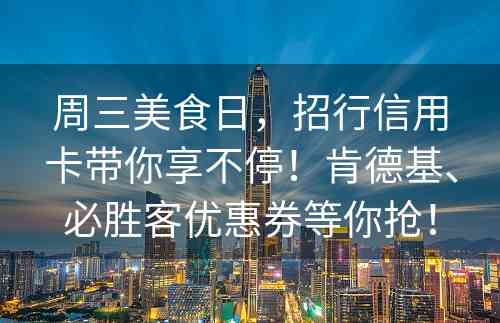 周三美食日，招行信用卡带你享不停！肯德基、必胜客优惠券等你抢！