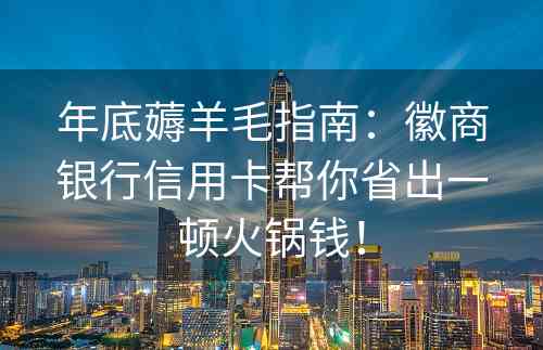 年底薅羊毛指南：徽商银行信用卡帮你省出一顿火锅钱！