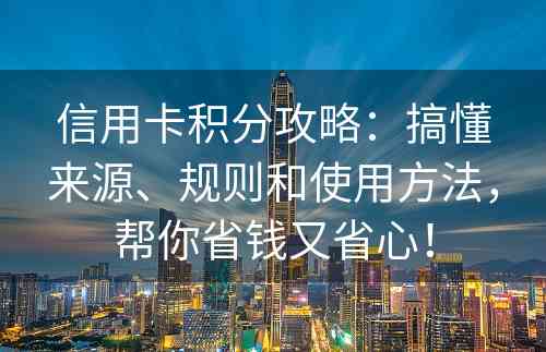 信用卡积分攻略：搞懂来源、规则和使用方法，帮你省钱又省心！