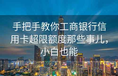 手把手教你工商银行信用卡超限额度那些事儿，小白也能