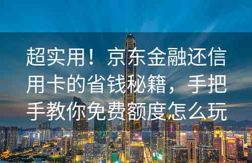 超实用！京东金融还信用卡的省钱秘籍，手把手教你免费额度怎么玩