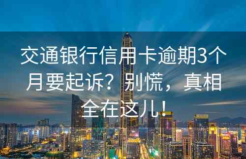 交通银行信用卡逾期3个月要起诉？别慌，真相全在这儿！