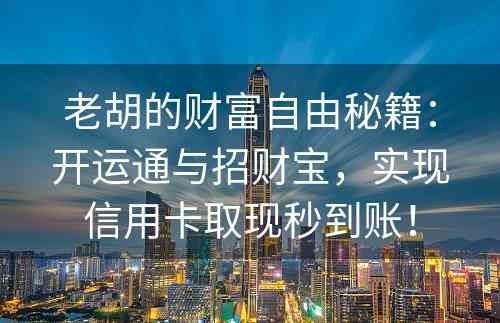 老胡的财富自由秘籍：开运通与招财宝，实现信用卡取现秒到账！