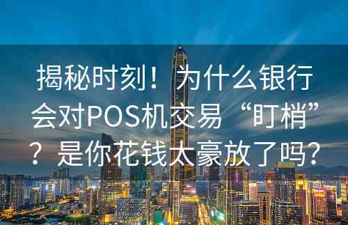 揭秘时刻！为什么银行会对POS机交易“盯梢”？是你花钱太豪放了吗？