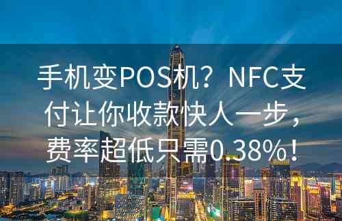 手机变POS机？NFC支付让你收款快人一步，费率超低只需0.38%！