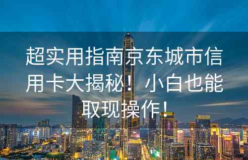 超实用指南京东城市信用卡大揭秘！小白也能取现操作！