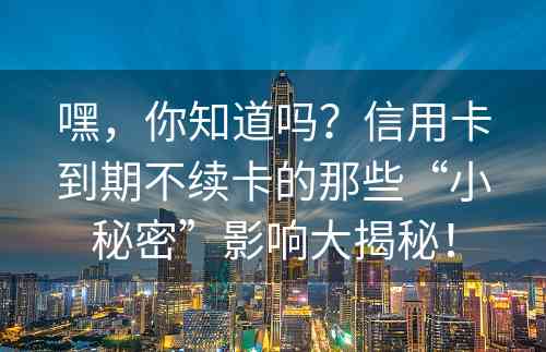 嘿，你知道吗？信用卡到期不续卡的那些“小秘密”影响大揭秘！