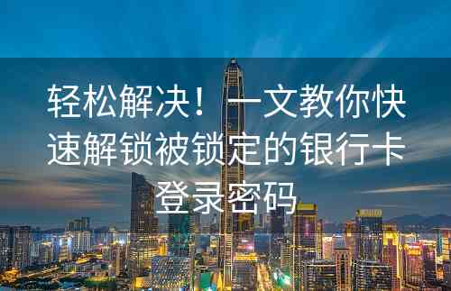 轻松解决！一文教你快速解锁被锁定的银行卡登录密码