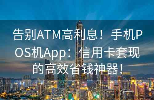 告别ATM高利息！手机POS机App：信用卡套现的高效省钱神器！