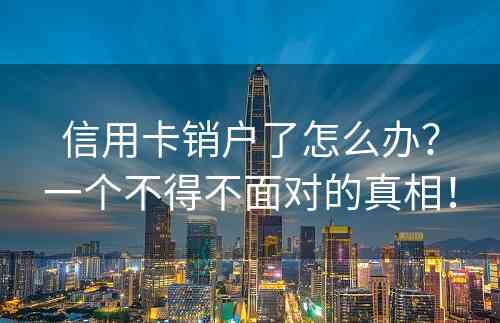 信用卡销户了怎么办？一个不得不面对的真相！