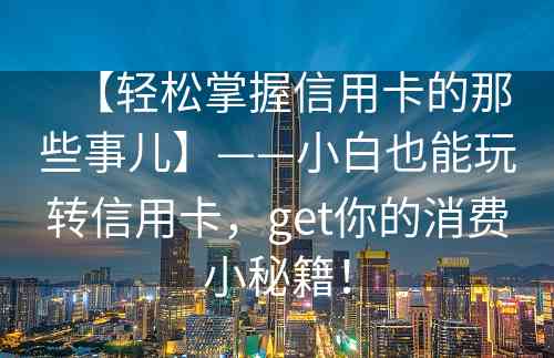 【轻松掌握信用卡的那些事儿】——小白也能玩转信用卡，get你的消费小秘籍！