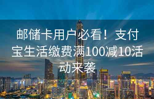 邮储卡用户必看！支付宝生活缴费满100减10活动来袭