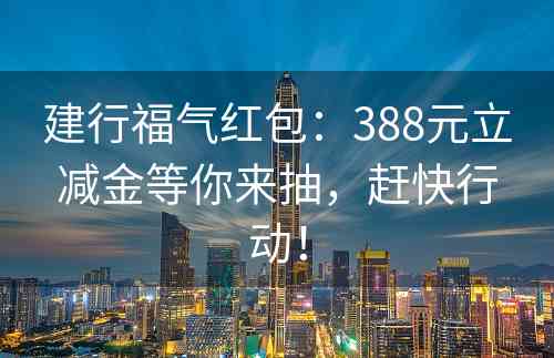 建行福气红包：388元立减金等你来抽，赶快行动！