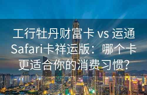 工行牡丹财富卡 vs 运通Safari卡祥运版：哪个卡更适合你的消费习惯？