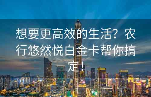 想要更高效的生活？农行悠然悦白金卡帮你搞定！